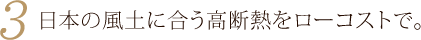 3.日本の風土に合う高断熱をローコストで。