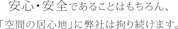 安心・安全であることはもちろん、「空間の居心地」に弊社は拘り続けます。